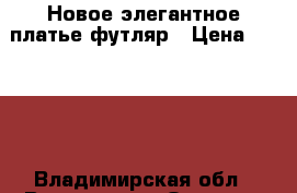 Новое элегантное платье-футляр › Цена ­ 1 300 - Владимирская обл., Владимир г. Одежда, обувь и аксессуары » Женская одежда и обувь   . Владимирская обл.